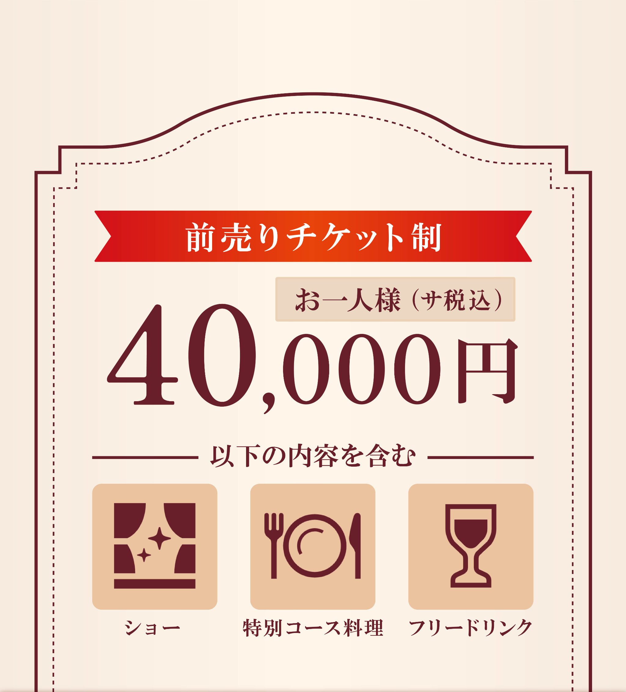 チケット価格お一人様40,000円消費税サービス料込の前売り制です。ショー・特別コース料理・フリードリンク料も含まれています